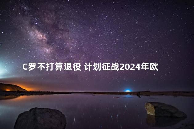 C罗不打算退役 计划征战2024年欧洲杯